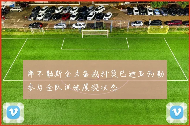 那不勒斯全力备战科莫巴迪亚西勒参与全队训练展现状态