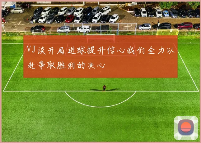 VJ谈开局进球提升信心我们全力以赴争取胜利的决心
