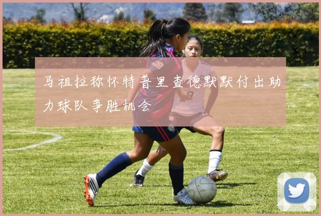 马祖拉称怀特普里查德默默付出助力球队争胜机会