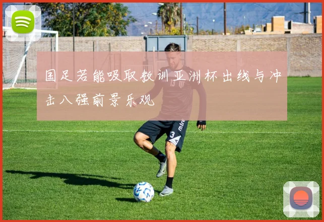 国足若能吸取教训亚洲杯出线与冲击八强前景乐观