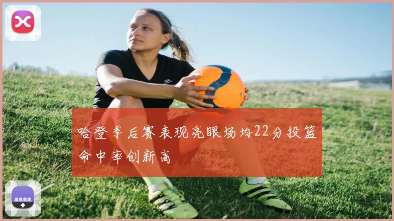 哈登季后赛表现亮眼场均22分投篮命中率创新高