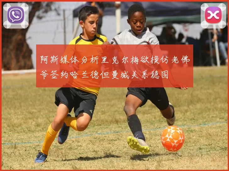 阿斯媒体分析里克尔梅欲模仿老佛爷签约哈兰德但曼城关系稳固