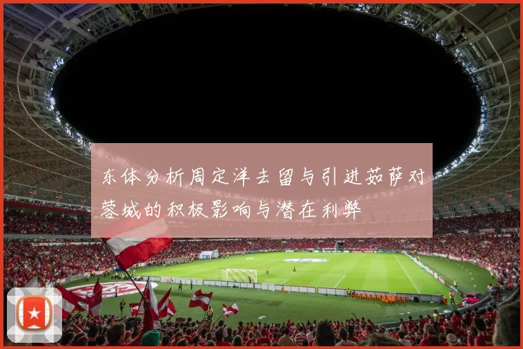 东体分析周定洋去留与引进茹萨对蓉城的积极影响与潜在利弊