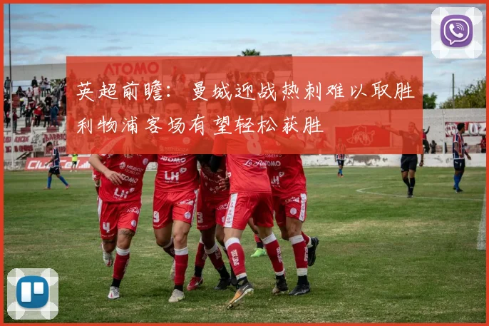 英超前瞻：曼城迎战热刺难以取胜利物浦客场有望轻松获胜