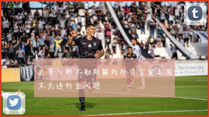 孔蒂与那不勒斯解约即将官宣本周末无违约金问题
