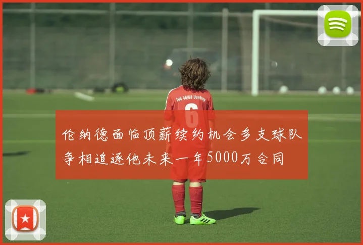 伦纳德面临顶薪续约机会多支球队争相追逐他未来一年5000万合同