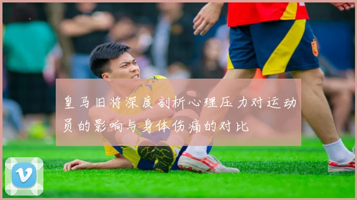 皇马旧将深度剖析心理压力对运动员的影响与身体伤痛的对比