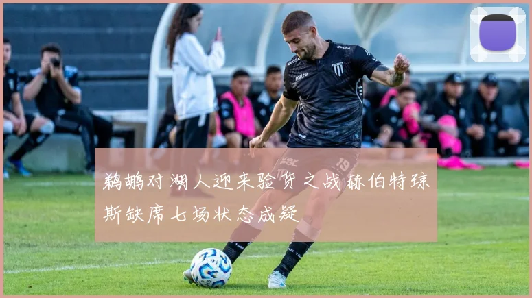 鹈鹕对湖人迎来验货之战赫伯特琼斯缺席七场状态成疑