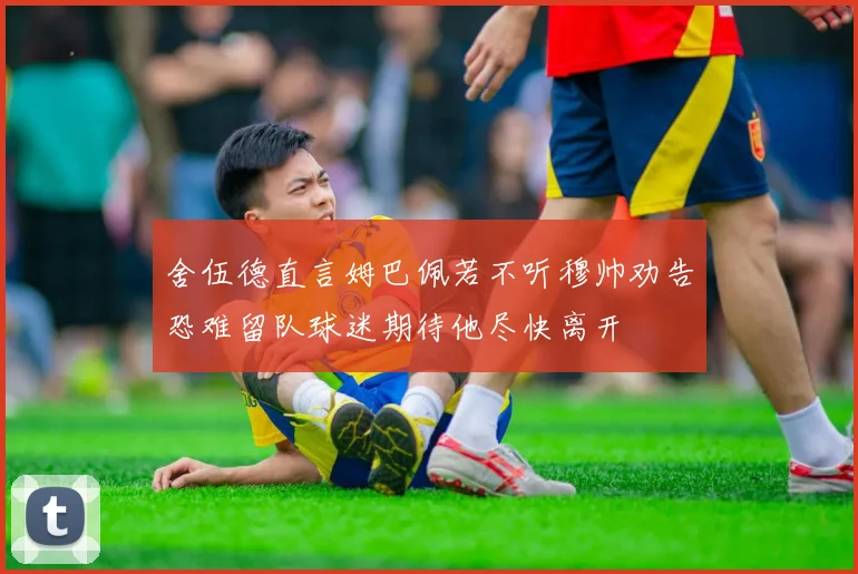 舍伍德直言姆巴佩若不听穆帅劝告恐难留队球迷期待他尽快离开