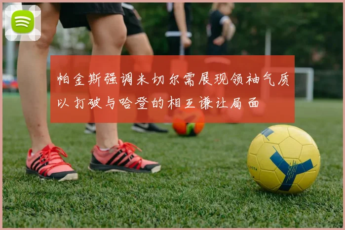 帕金斯强调米切尔需展现领袖气质以打破与哈登的相互谦让局面